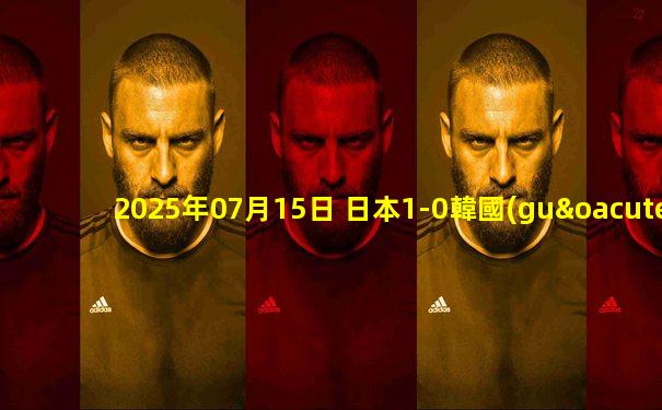 2025年07月15日 日本1-0韓國(guó)三戰(zhàn)全勝奪東亞杯冠軍 杰梅恩-良凌空破門(mén)制勝